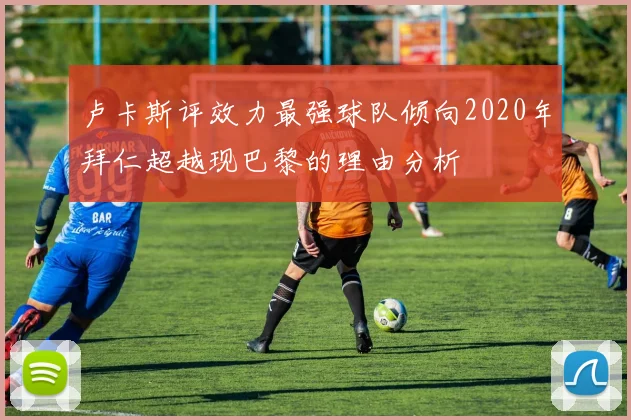 卢卡斯评效力最强球队倾向2020年拜仁超越现巴黎的理由分析