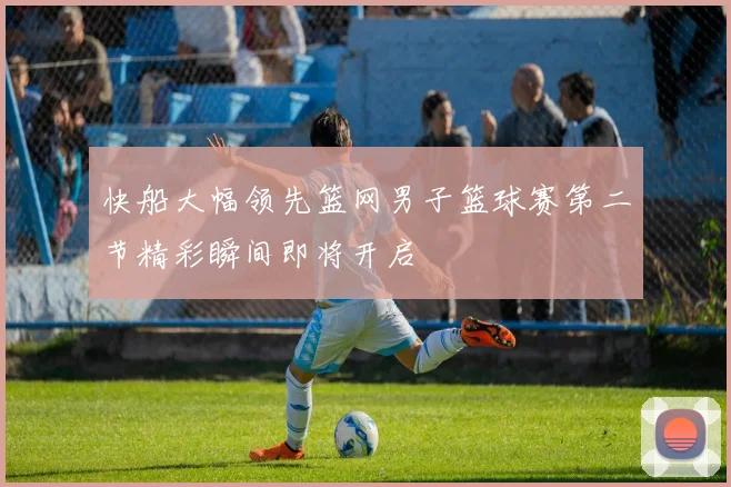 快船大幅领先篮网男子篮球赛第二节精彩瞬间即将开启
