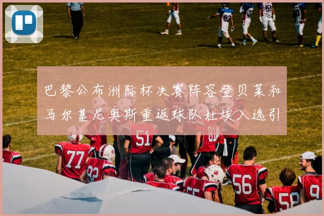 巴黎公布洲际杯决赛阵容登贝莱和马尔基尼奥斯重返球队杜埃入选引关注