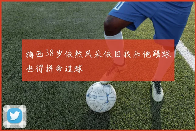 梅西38岁依然风采依旧我和他踢球也得拼命追球