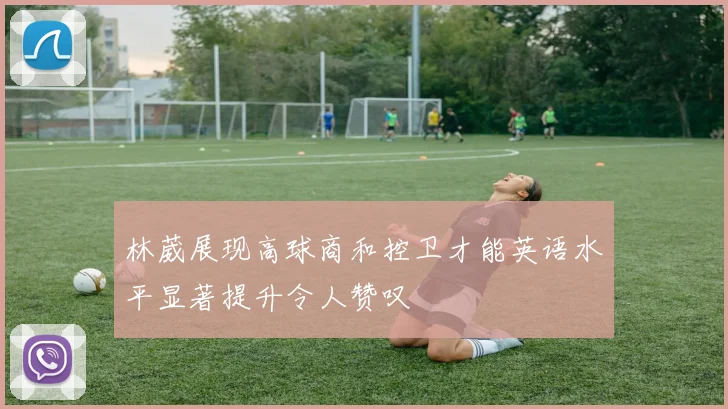 林葳展现高球商和控卫才能英语水平显著提升令人赞叹