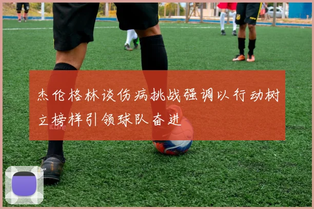 杰伦格林谈伤病挑战强调以行动树立榜样引领球队奋进