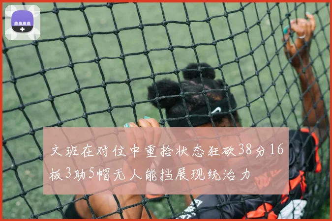 文班在对位中重拾状态狂砍38分16板3助5帽无人能挡展现统治力