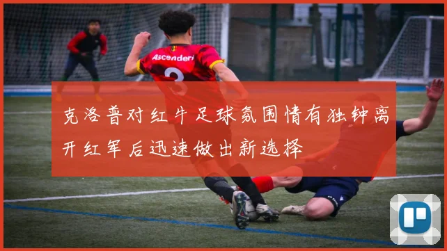 克洛普对红牛足球氛围情有独钟离开红军后迅速做出新选择