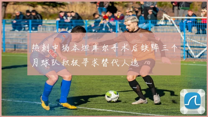 热刺中场本坦库尔手术后缺阵三个月球队积极寻求替代人选