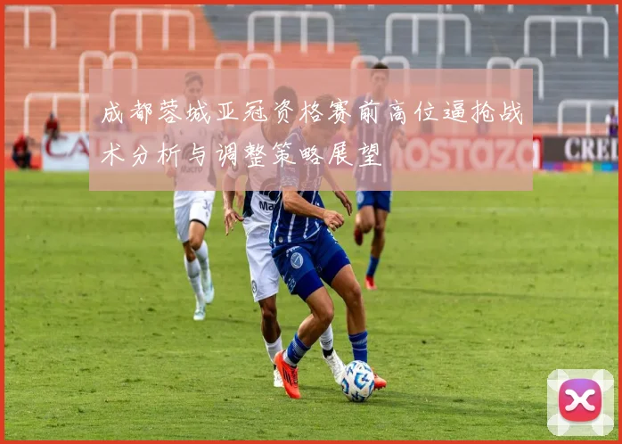 成都蓉城亚冠资格赛前高位逼抢战术分析与调整策略展望