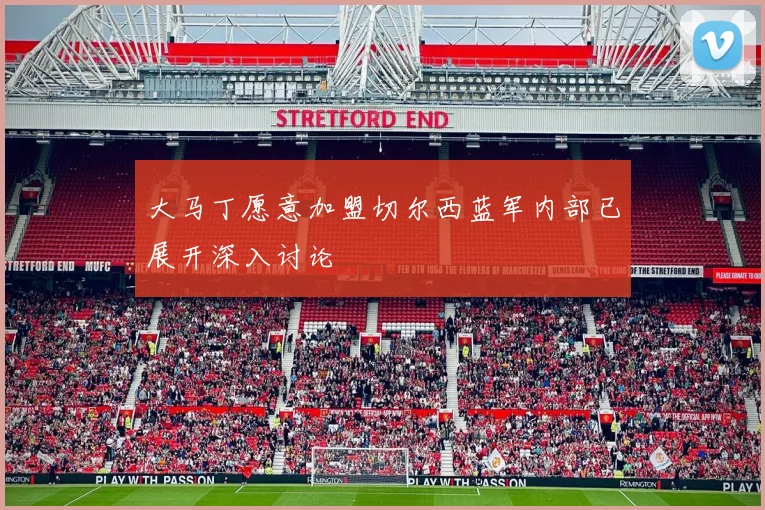 大马丁愿意加盟切尔西蓝军内部已展开深入讨论