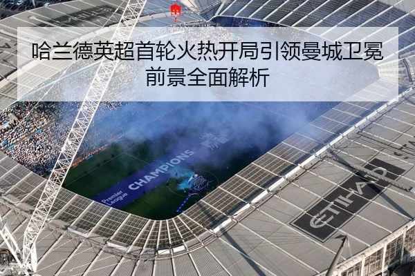 哈兰德英超首轮火热开局引领曼城卫冕前景全面解析 - MILANSPORT