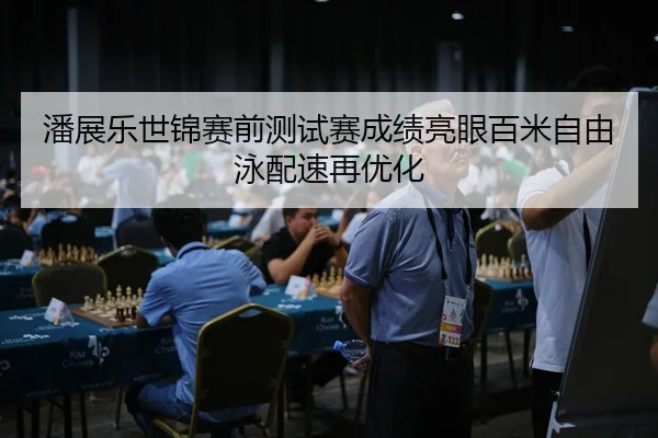 潘展乐世锦赛前测试赛成绩亮眼百米自由泳配速再优化 - MILANSPORT