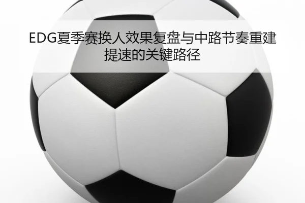 EDG夏季赛换人效果复盘与中路节奏重建提速的关键路径 - MILANSPORT