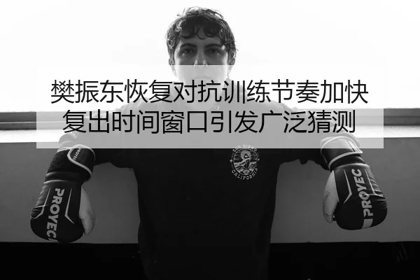 樊振东恢复对抗训练节奏加快 复出时间窗口引发广泛猜测 - MILANSPORT