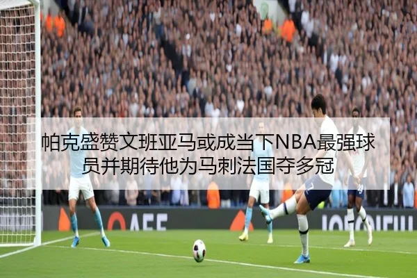 帕克盛赞文班亚马或成当下NBA最强球员并期待他为马刺法国夺多冠 - MILANSPORT