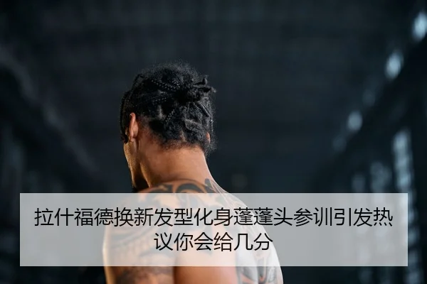 拉什福德换新发型化身蓬蓬头参训引发热议你会给几分 - MILANSPORT