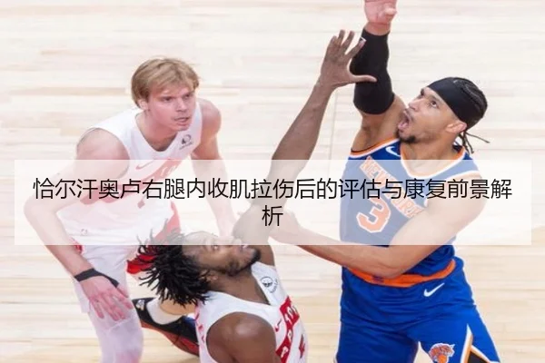 恰尔汗奥卢右腿内收肌拉伤后的评估与康复前景解析 - MILANSPORT