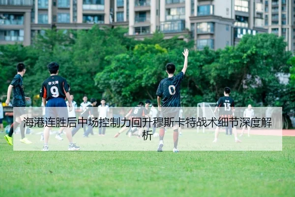 海港连胜后中场控制力回升穆斯卡特战术细节深度解析 - MILANSPORT