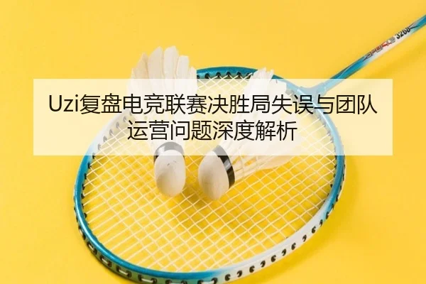 Uzi复盘电竞联赛决胜局失误与团队运营问题深度解析 - MILANSPORT
